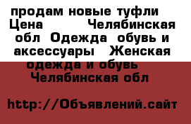 продам новые туфли“ › Цена ­ 600 - Челябинская обл. Одежда, обувь и аксессуары » Женская одежда и обувь   . Челябинская обл.